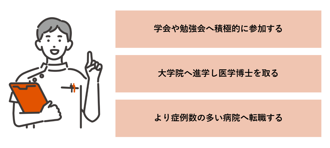 学会や勉強会へ積極的に参加する、大学院へ進学し医学博士をとる、より症例数の多い病院へ転職する